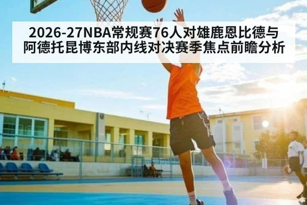 2026-27NBA常规赛76人对雄鹿恩比德与阿德托昆博东部内线对决赛季焦点前瞻分析