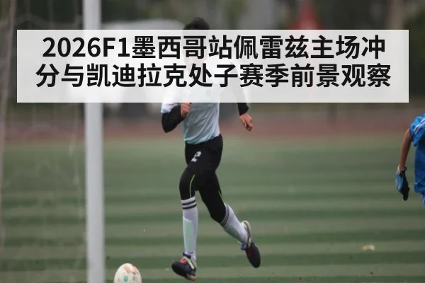 2026F1墨西哥站佩雷兹主场冲分与凯迪拉克处子赛季前景观察