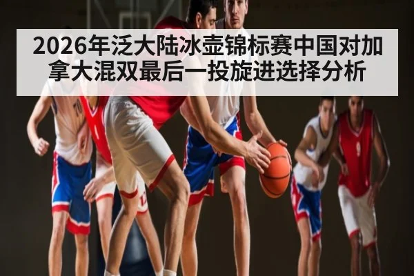 2026年泛大陆冰壶锦标赛中国对加拿大混双最后一投旋进选择分析